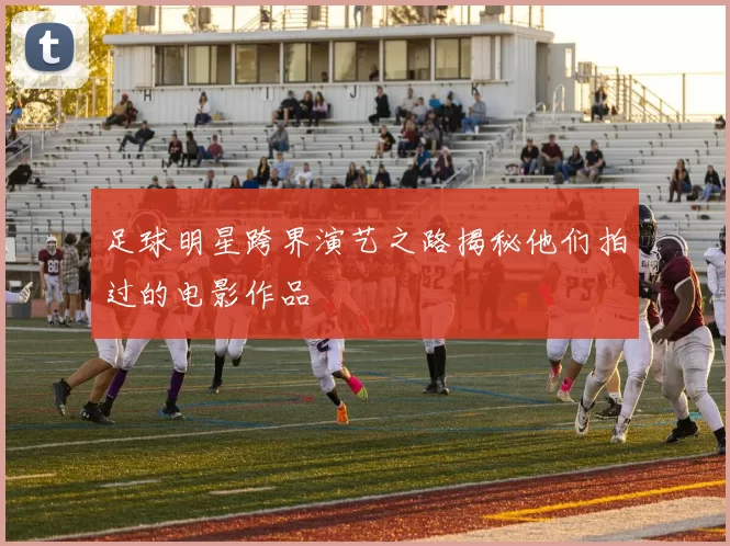 足球明星跨界演艺之路揭秘他们拍过的电影作品