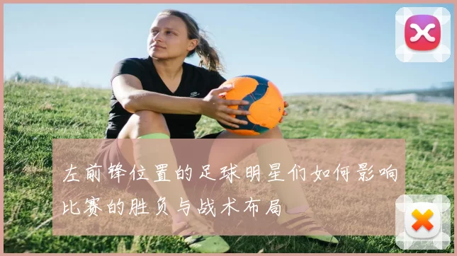 左前锋位置的足球明星们如何影响比赛的胜负与战术布局