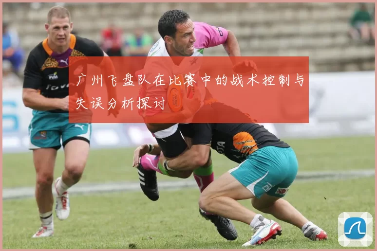 广州飞盘队在比赛中的战术控制与失误分析探讨