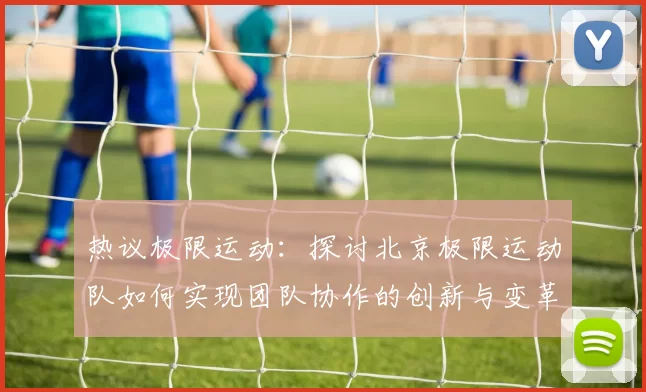 热议极限运动：探讨北京极限运动队如何实现团队协作的创新与变革