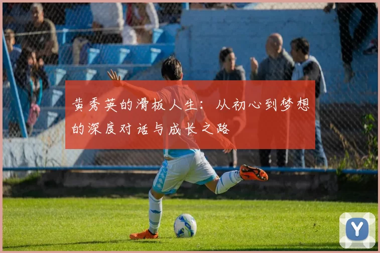 黄秀英的滑板人生：从初心到梦想的深度对话与成长之路