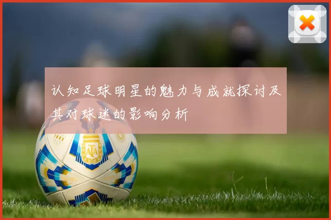 认知足球明星的魅力与成就探讨及其对球迷的影响分析
