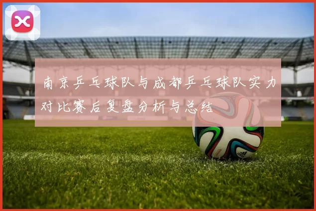 南京乒乓球队与成都乒乓球队实力对比赛后复盘分析与总结