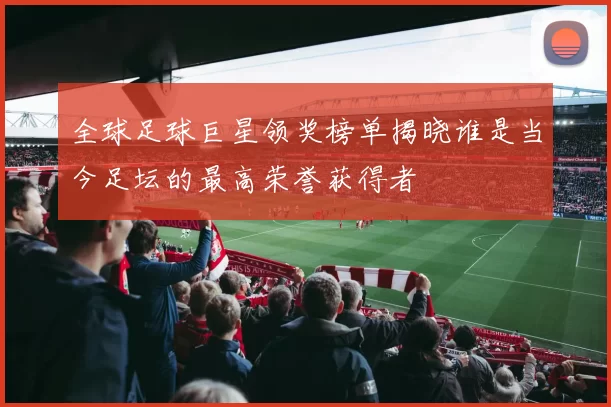全球足球巨星领奖榜单揭晓谁是当今足坛的最高荣誉获得者