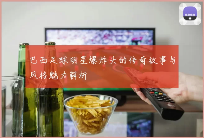 巴西足球明星爆炸头的传奇故事与风格魅力解析