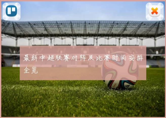 最新中超联赛对阵及比赛时间安排全览