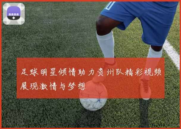 足球明星倾情助力贵州队精彩视频展现激情与梦想