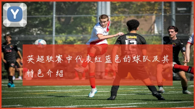 英超联赛中代表红蓝色的球队及其特色介绍