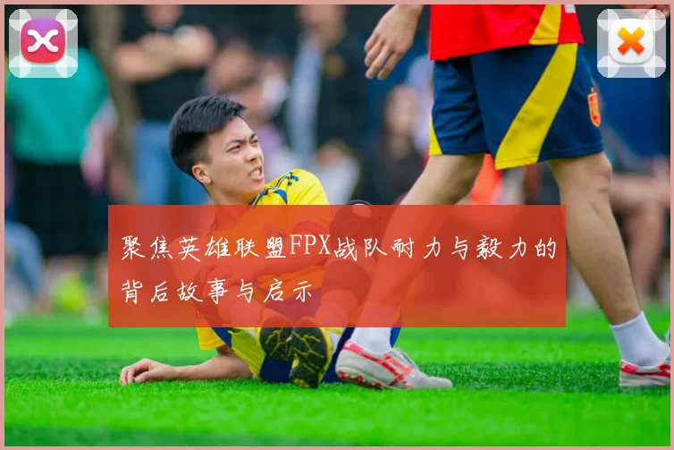聚焦英雄联盟FPX战队耐力与毅力的背后故事与启示