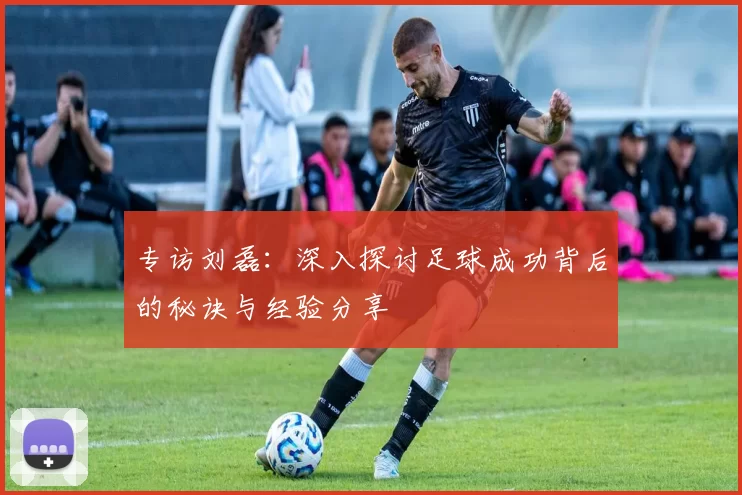 专访刘磊：深入探讨足球成功背后的秘诀与经验分享