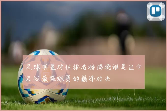 足球明星对位排名榜揭晓谁是当今足坛最强球员的巅峰对决