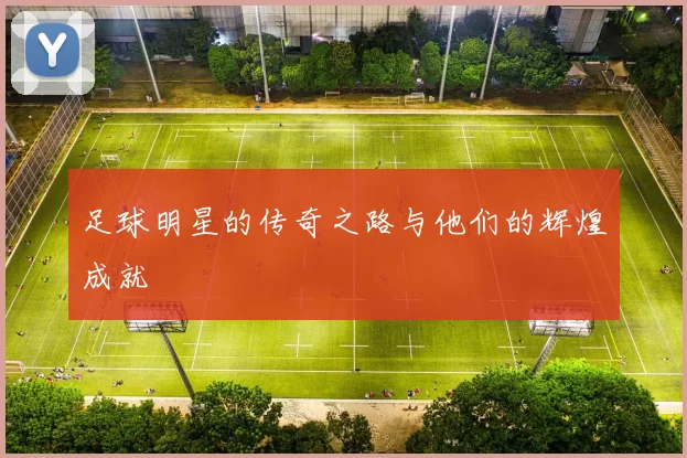 足球明星的传奇之路与他们的辉煌成就