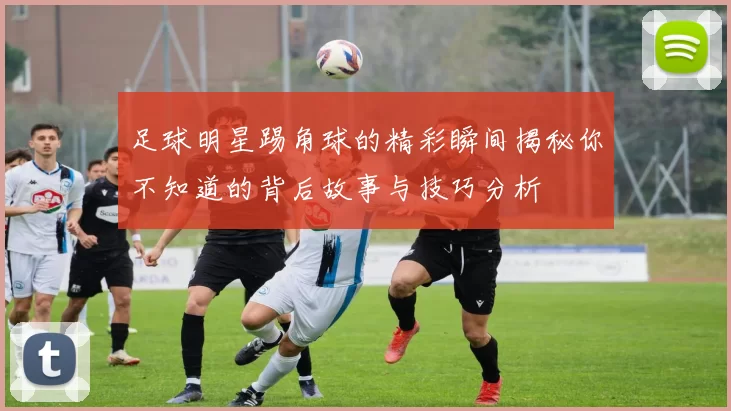 足球明星踢角球的精彩瞬间揭秘你不知道的背后故事与技巧分析