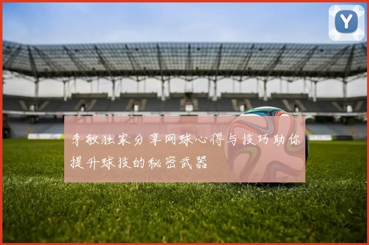 李敏独家分享网球心得与技巧助你提升球技的秘密武器