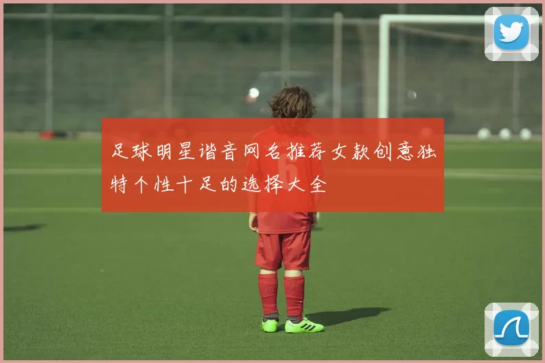 足球明星谐音网名推荐女款创意独特个性十足的选择大全