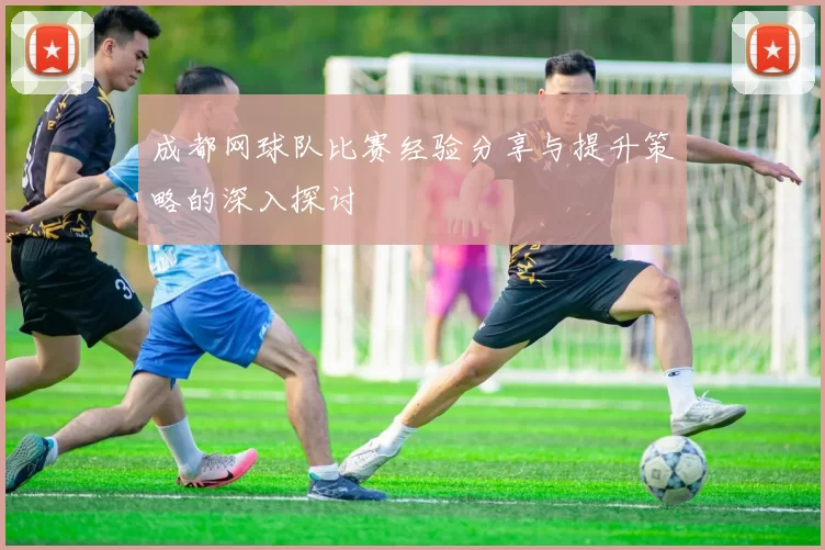 成都网球队比赛经验分享与提升策略的深入探讨