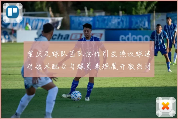 重庆足球队团队协作引发热议球迷对战术配合与球员表现展开激烈讨论