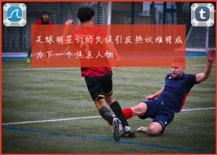 足球明星们的失误引发热议谁将成为下一个焦点人物