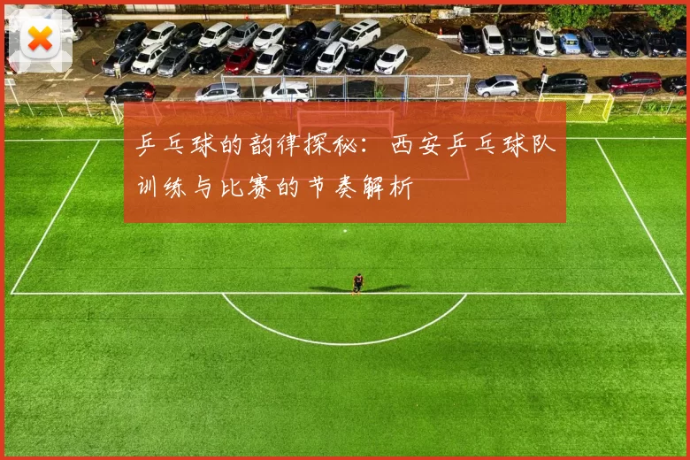 乒乓球的韵律探秘：西安乒乓球队训练与比赛的节奏解析