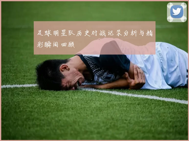 足球明星队历史对战记录分析与精彩瞬间回顾