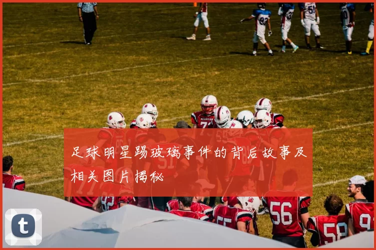 足球明星踢玻璃事件的背后故事及相关图片揭秘