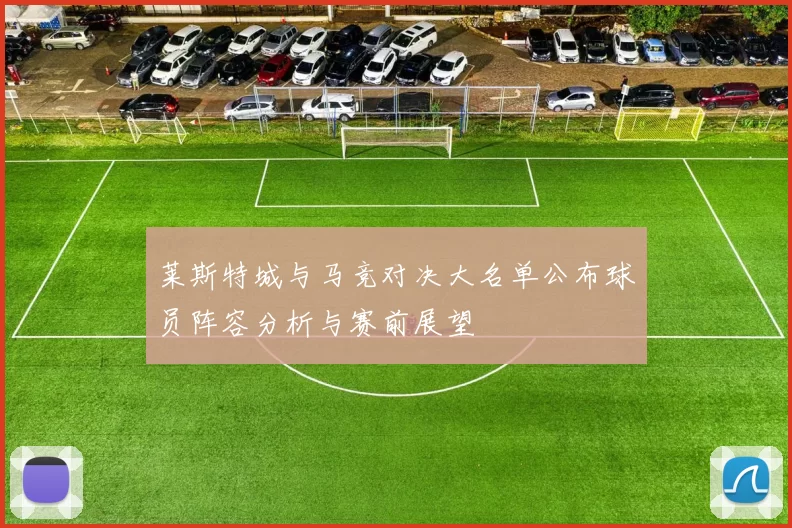 莱斯特城与马竞对决大名单公布球员阵容分析与赛前展望