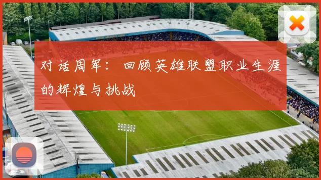 对话周军：回顾英雄联盟职业生涯的辉煌与挑战