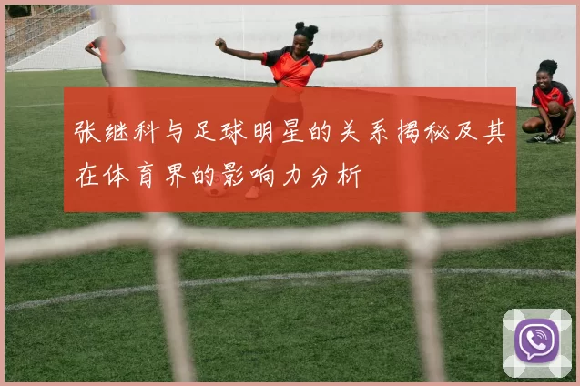 张继科与足球明星的关系揭秘及其在体育界的影响力分析