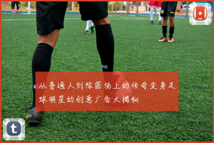 从普通人到绿茵场上的传奇变身足球明星的创意广告大揭秘