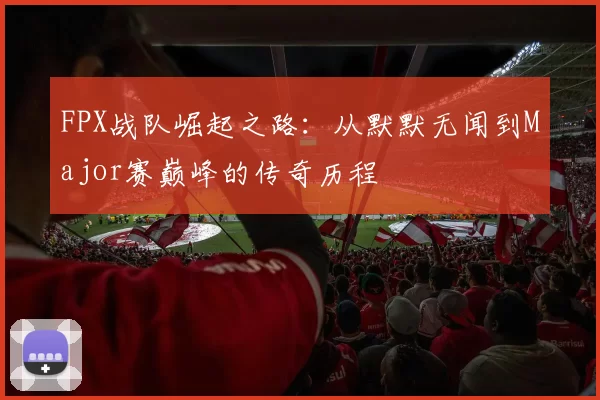 FPX战队崛起之路：从默默无闻到Major赛巅峰的传奇历程