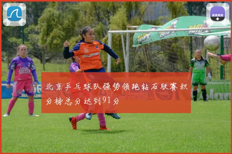 北京乒乓球队强势领跑钻石联赛积分榜总分达到91分