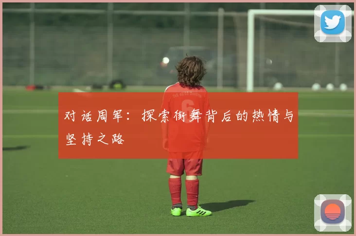 对话周军：探索街舞背后的热情与坚持之路