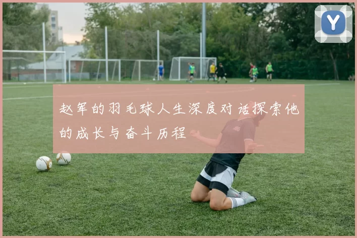 赵军的羽毛球人生深度对话探索他的成长与奋斗历程