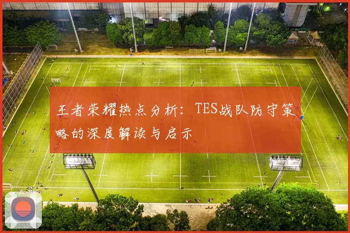 王者荣耀热点分析：TES战队防守策略的深度解读与启示