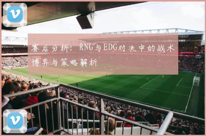 赛后分析：RNG与EDG对决中的战术博弈与策略解析