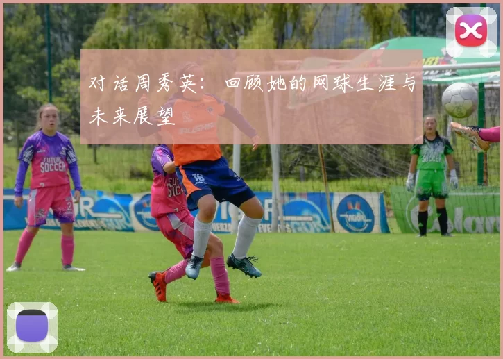 对话周秀英：回顾她的网球生涯与未来展望