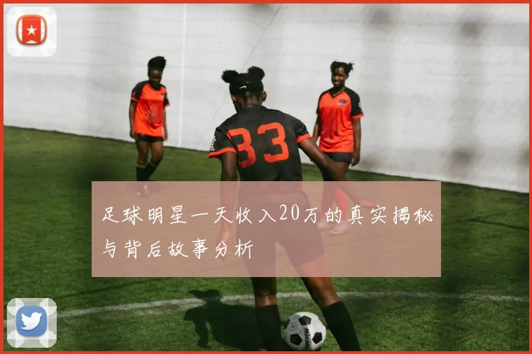 足球明星一天收入20万的真实揭秘与背后故事分析