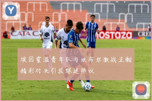 埃因霍温青年队与坎布尔激战正酣精彩对决引发球迷热议