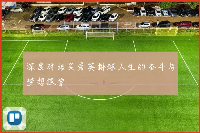 深度对话吴秀英排球人生的奋斗与梦想探索