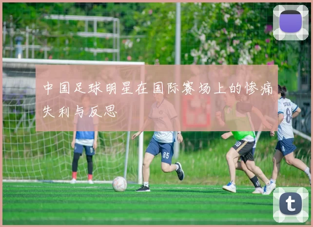 中国足球明星在国际赛场上的惨痛失利与反思