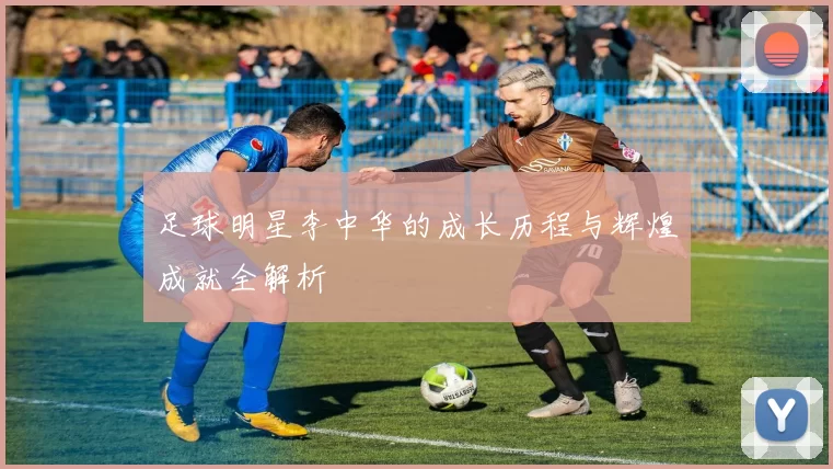 足球明星李中华的成长历程与辉煌成就全解析