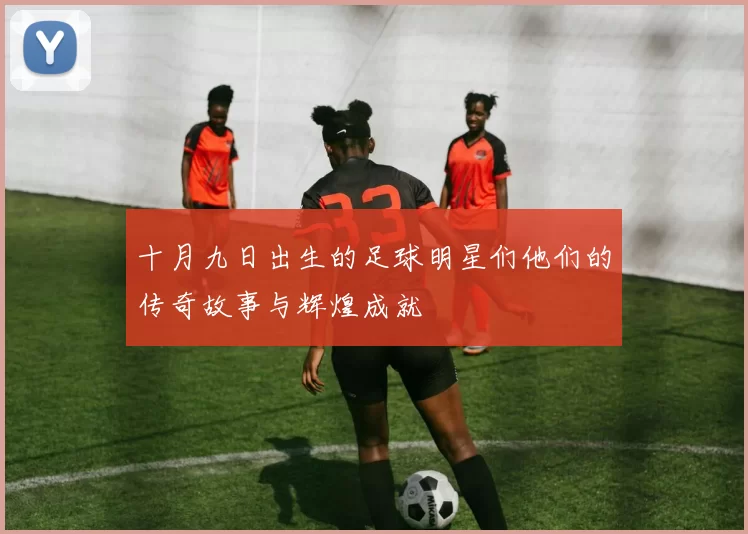 十月九日出生的足球明星们他们的传奇故事与辉煌成就
