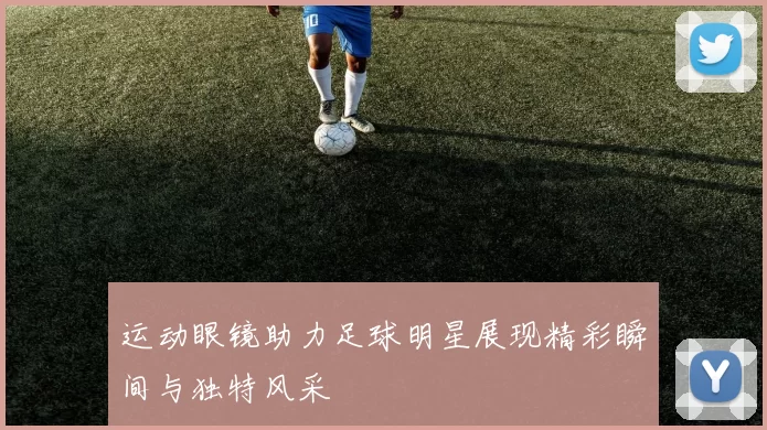 运动眼镜助力足球明星展现精彩瞬间与独特风采