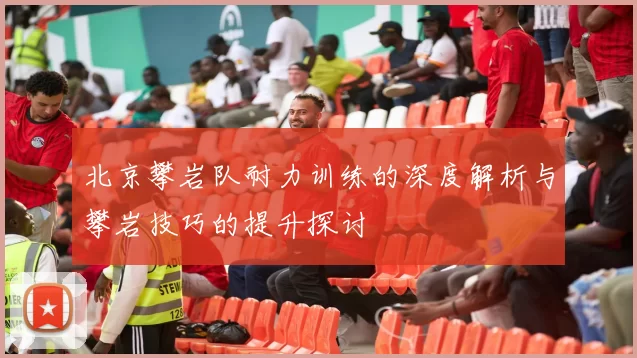 北京攀岩队耐力训练的深度解析与攀岩技巧的提升探讨