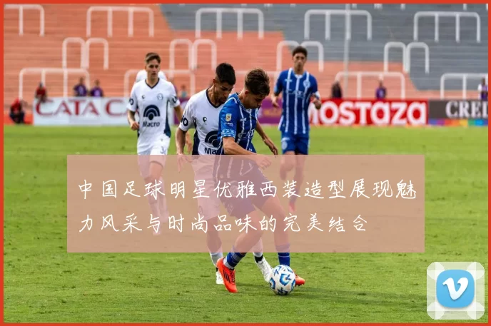 中国足球明星优雅西装造型展现魅力风采与时尚品味的完美结合