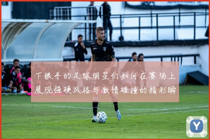 下狠手的足球明星们如何在赛场上展现强硬风格与激情碰撞的精彩瞬间