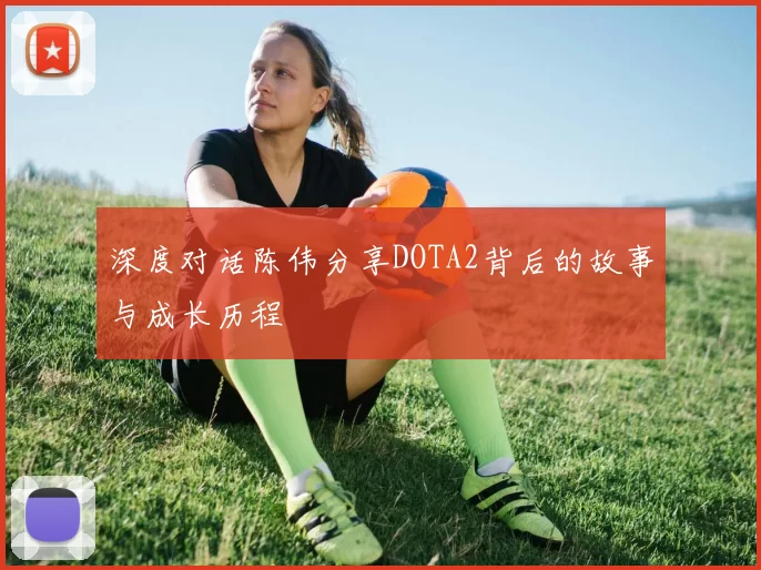 深度对话陈伟分享DOTA2背后的故事与成长历程