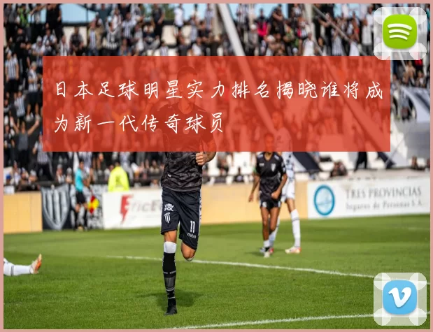 日本足球明星实力排名揭晓谁将成为新一代传奇球员