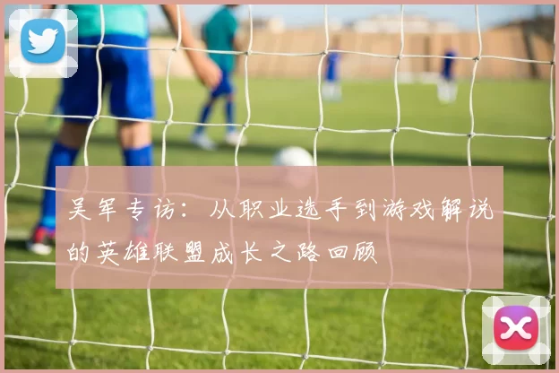 吴军专访：从职业选手到游戏解说的英雄联盟成长之路回顾