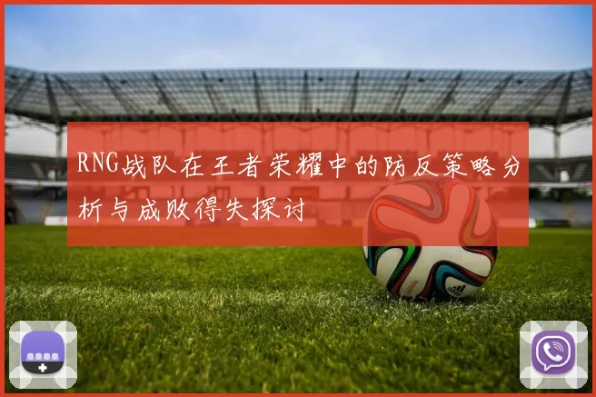 RNG战队在王者荣耀中的防反策略分析与成败得失探讨